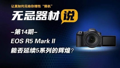 无忌器材说第十四期｜EOS R5 Mark II能否延续5系列的辉煌？